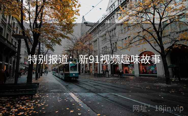 特别报道：新91视频趣味故事