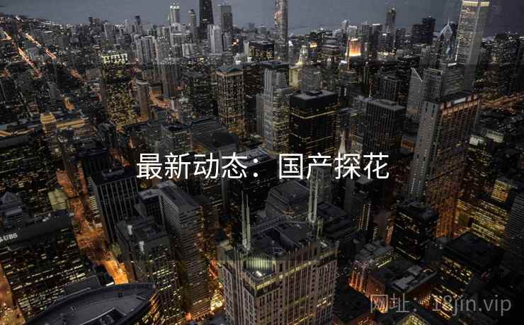 最新动态：国产探花