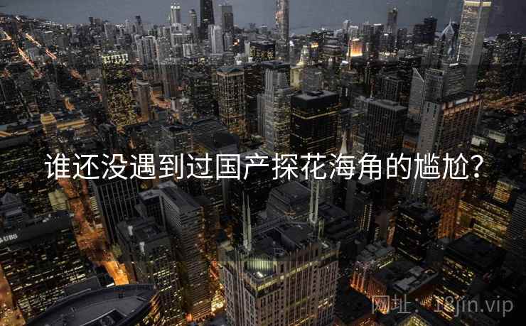 谁还没遇到过国产探花海角的尴尬？