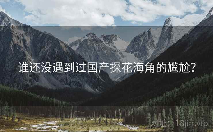 谁还没遇到过国产探花海角的尴尬？