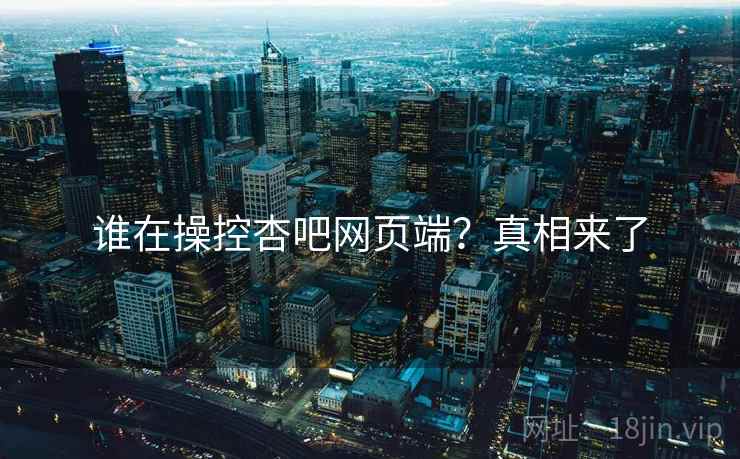 谁在操控杏吧网页端？真相来了