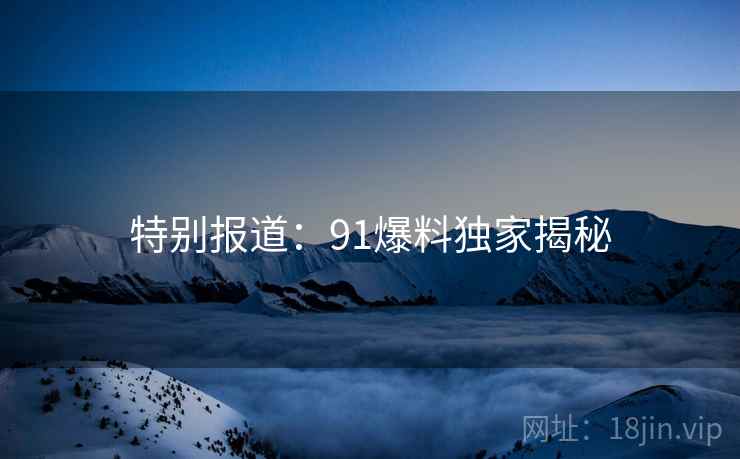 特别报道：91爆料独家揭秘