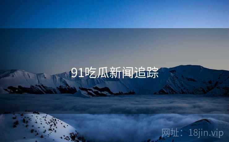 91吃瓜新闻追踪