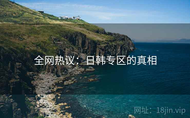 全网热议：日韩专区的真相