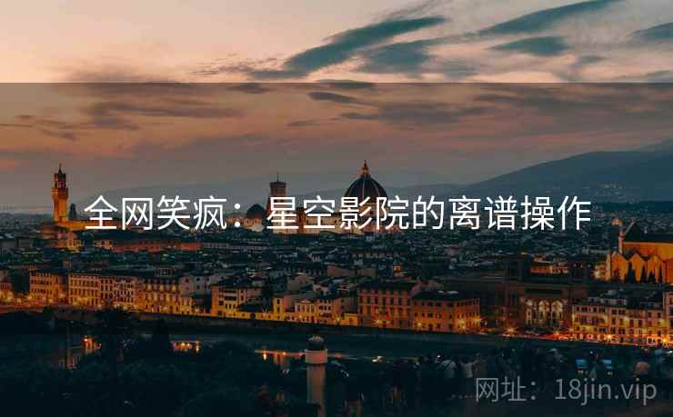 全网笑疯：星空影院的离谱操作