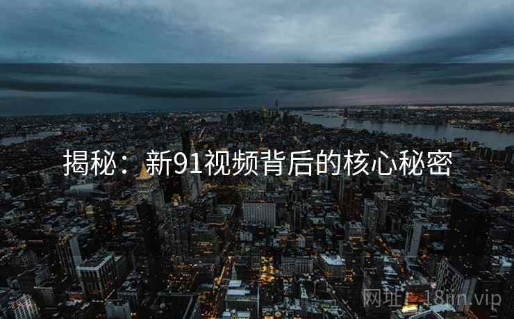 揭秘：新91视频背后的核心秘密