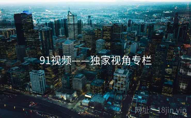 91视频——独家视角专栏