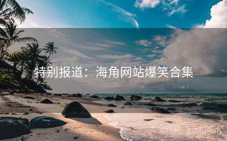 特别报道：海角网站爆笑合集