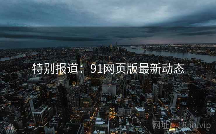 特别报道：91网页版最新动态