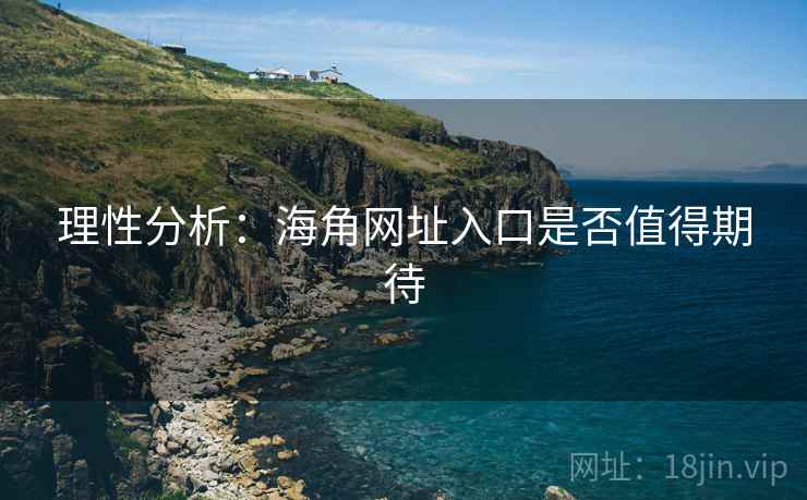 理性分析：海角网址入口是否值得期待
